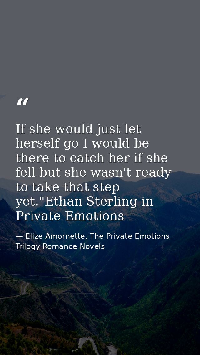 If she would just let herself go I would be there to catch her if she fell but she wasn't ready to take that step yet."E — Elize Amornette, The Private Emotions Trilogy Romance Novels