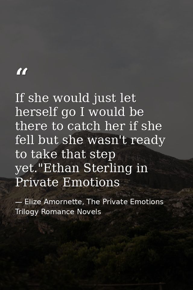 If she would just let herself go I would be there to catch her if she fell but she wasn't ready to take that step yet."E — Elize Amornette, The Private Emotions Trilogy Romance Novels