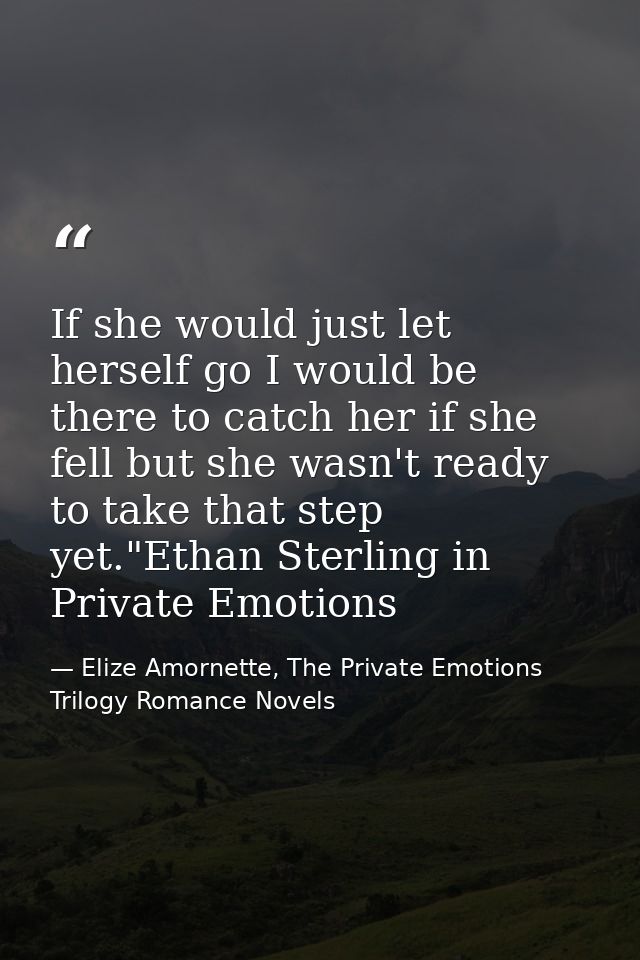 If she would just let herself go I would be there to catch her if she fell but she wasn't ready to take that step yet."E — Elize Amornette, The Private Emotions Trilogy Romance Novels