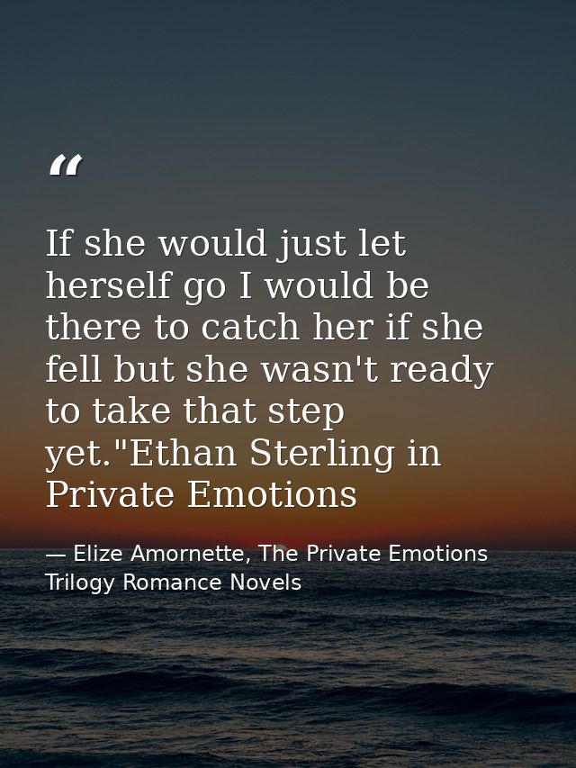 If she would just let herself go I would be there to catch her if she fell but she wasn't ready to take that step yet."E — Elize Amornette, The Private Emotions Trilogy Romance Novels