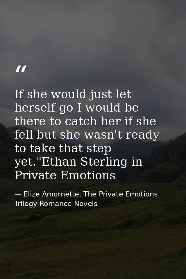 If she would just let herself go I would be there to catch her if she fell but she wasn't ready to take that step yet."E — Elize Amornette, The Private Emotions Trilogy Romance Novels