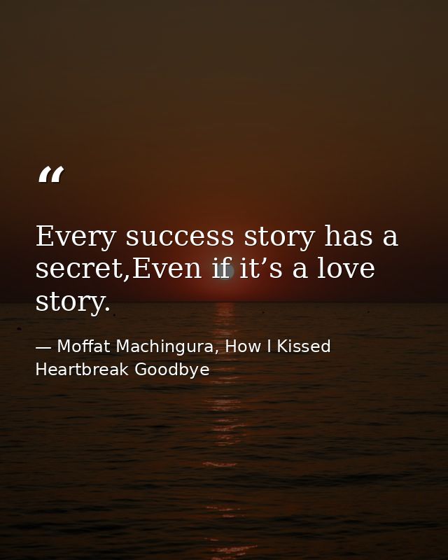 Every success story has a secret,Even if it’s a love story. — Moffat Machingura, How I Kissed Heartbreak Goodbye