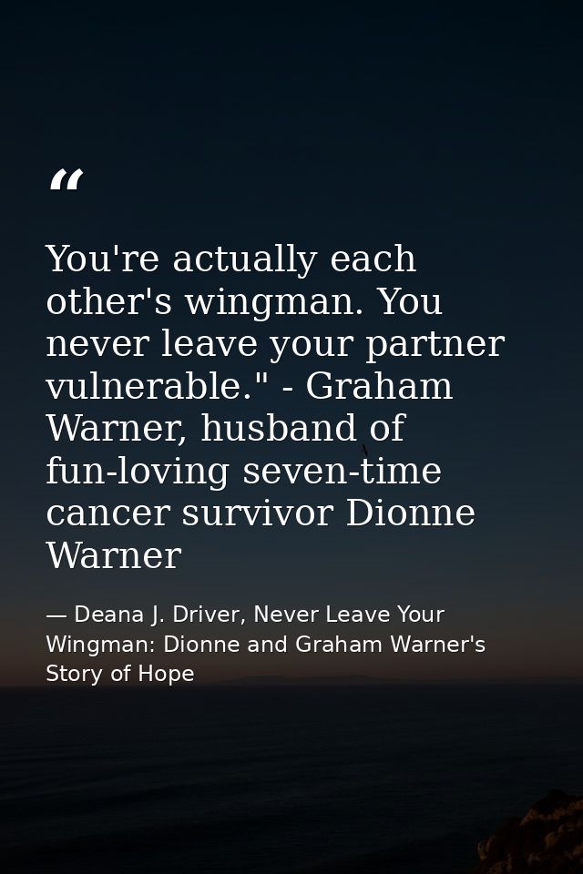 You're actually each other's wingman. You never leave your partner vulnerable." - Graham Warner, husband of fun-loving s — Deana J. Driver, Never Leave Your Wingman: Dionne and Graham Warner's Story of Hope