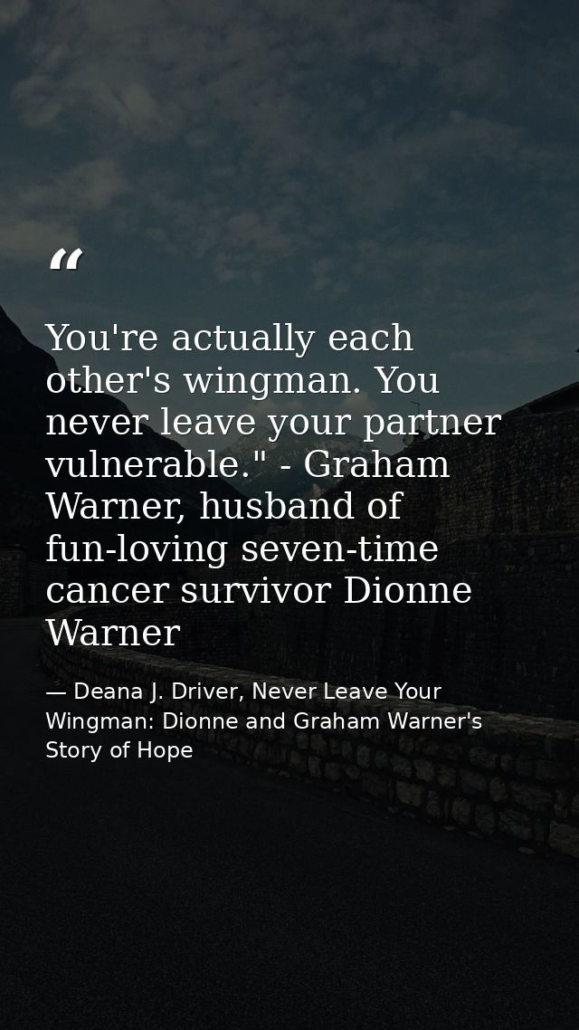 You're actually each other's wingman. You never leave your partner vulnerable." - Graham Warner, husband of fun-loving s — Deana J. Driver, Never Leave Your Wingman: Dionne and Graham Warner's Story of Hope