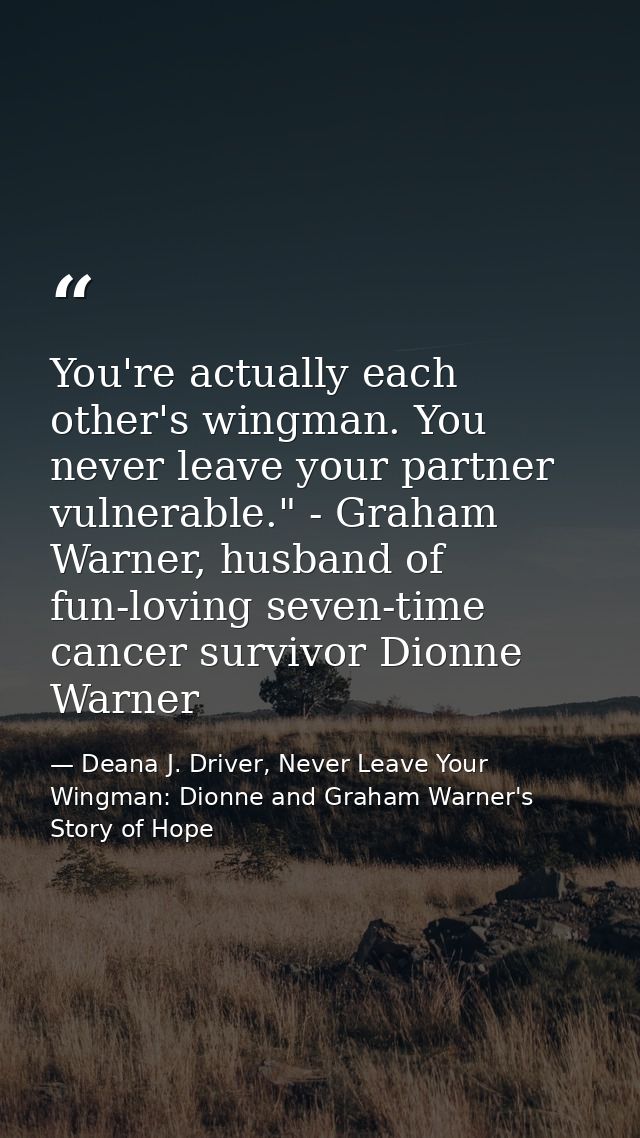 You're actually each other's wingman. You never leave your partner vulnerable." - Graham Warner, husband of fun-loving s — Deana J. Driver, Never Leave Your Wingman: Dionne and Graham Warner's Story of Hope