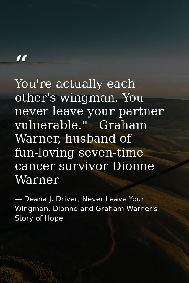 You're actually each other's wingman. You never leave your partner vulnerable." - Graham Warner, husband of fun-loving s — Deana J. Driver, Never Leave Your Wingman: Dionne and Graham Warner's Story of Hope