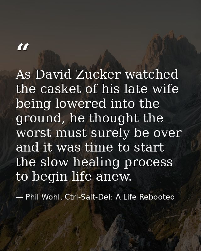 As David Zucker watched the casket of his late wife being lowered into the ground, he thought the worst must surely be o — Phil Wohl, Ctrl-Salt-Del: A Life Rebooted