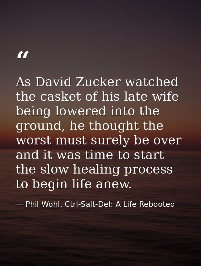 As David Zucker watched the casket of his late wife being lowered into the ground, he thought the worst must surely be o — Phil Wohl, Ctrl-Salt-Del: A Life Rebooted
