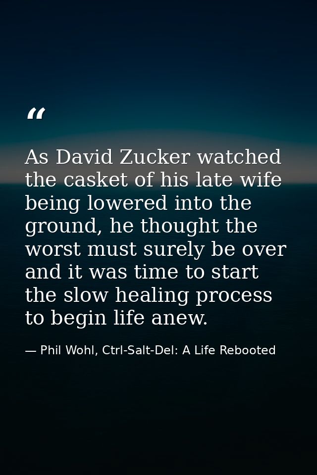 As David Zucker watched the casket of his late wife being lowered into the ground, he thought the worst must surely be o — Phil Wohl, Ctrl-Salt-Del: A Life Rebooted