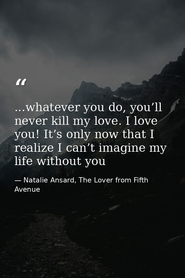 ...whatever you do, you’ll never kill my love. I love you! It’s only now that I realize I can’t imagine my life without  — Natalie Ansard, The Lover from Fifth Avenue