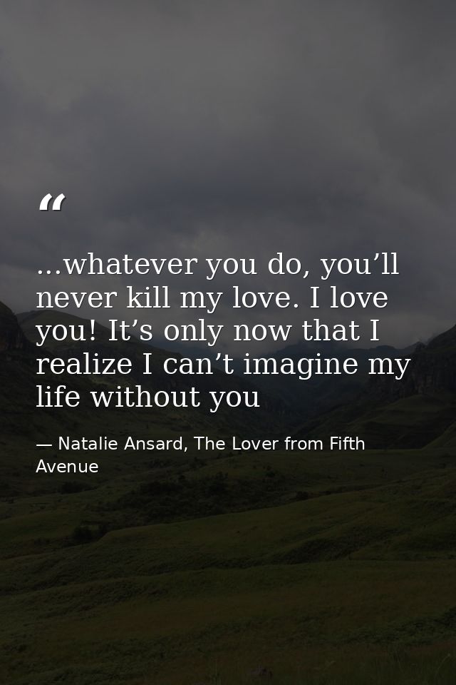 ...whatever you do, you’ll never kill my love. I love you! It’s only now that I realize I can’t imagine my life without  — Natalie Ansard, The Lover from Fifth Avenue