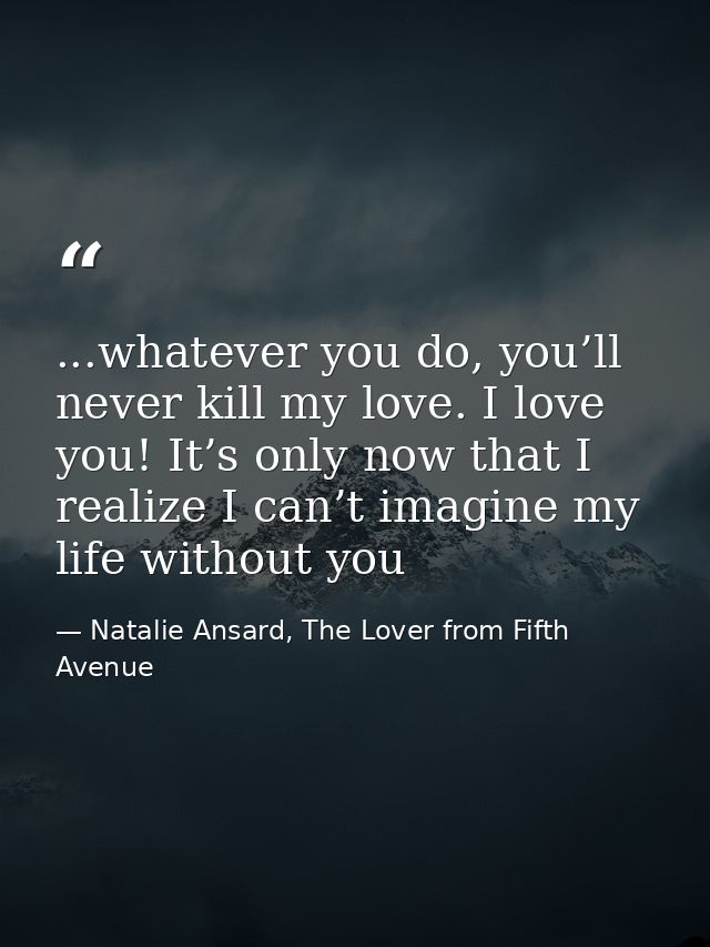 ...whatever you do, you’ll never kill my love. I love you! It’s only now that I realize I can’t imagine my life without  — Natalie Ansard, The Lover from Fifth Avenue