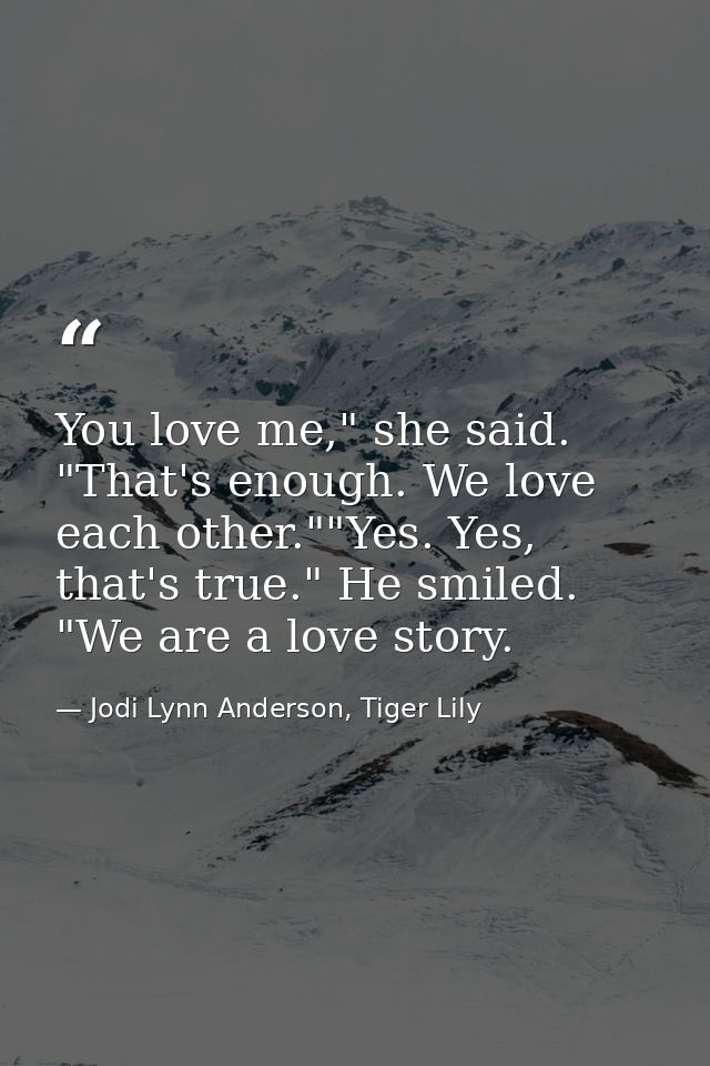 You love me," she said. "That's enough. We love each other.""Yes. Yes, that's true." He smiled. "We are a love story. — Jodi Lynn Anderson, Tiger Lily