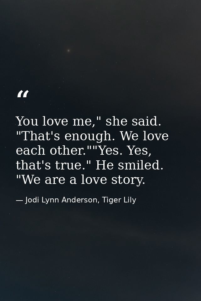 You love me," she said. "That's enough. We love each other.""Yes. Yes, that's true." He smiled. "We are a love story. — Jodi Lynn Anderson, Tiger Lily