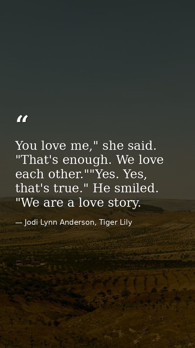 You love me," she said. "That's enough. We love each other.""Yes. Yes, that's true." He smiled. "We are a love story. — Jodi Lynn Anderson, Tiger Lily