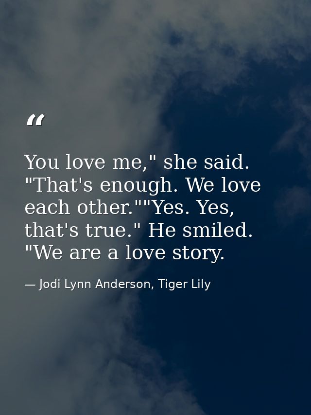 You love me," she said. "That's enough. We love each other.""Yes. Yes, that's true." He smiled. "We are a love story. — Jodi Lynn Anderson, Tiger Lily