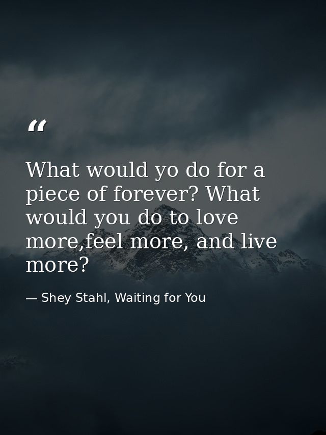What would yo do for a piece of forever? What would you do to love more,feel more, and live more? — Shey Stahl, Waiting for You