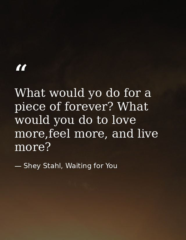 What would yo do for a piece of forever? What would you do to love more,feel more, and live more? — Shey Stahl, Waiting for You