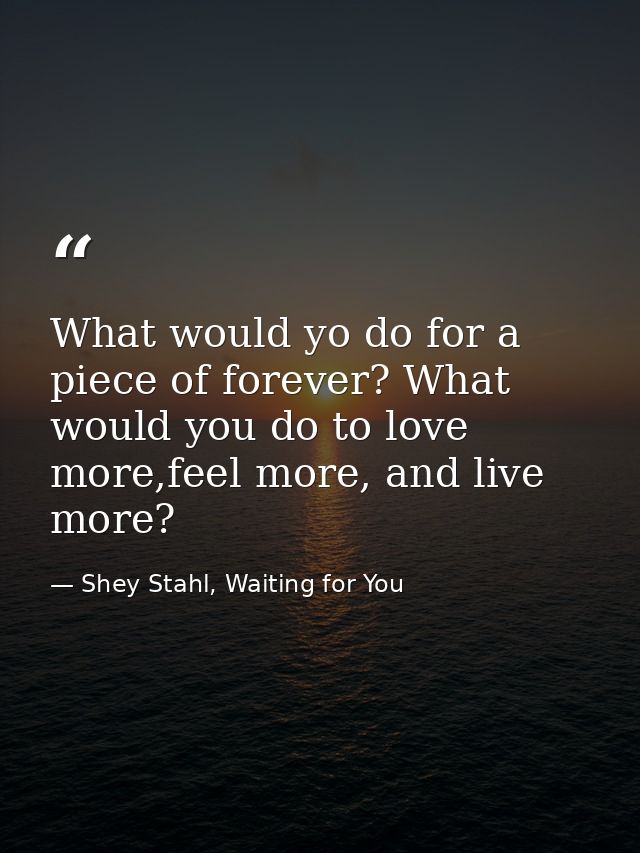 What would yo do for a piece of forever? What would you do to love more,feel more, and live more? — Shey Stahl, Waiting for You