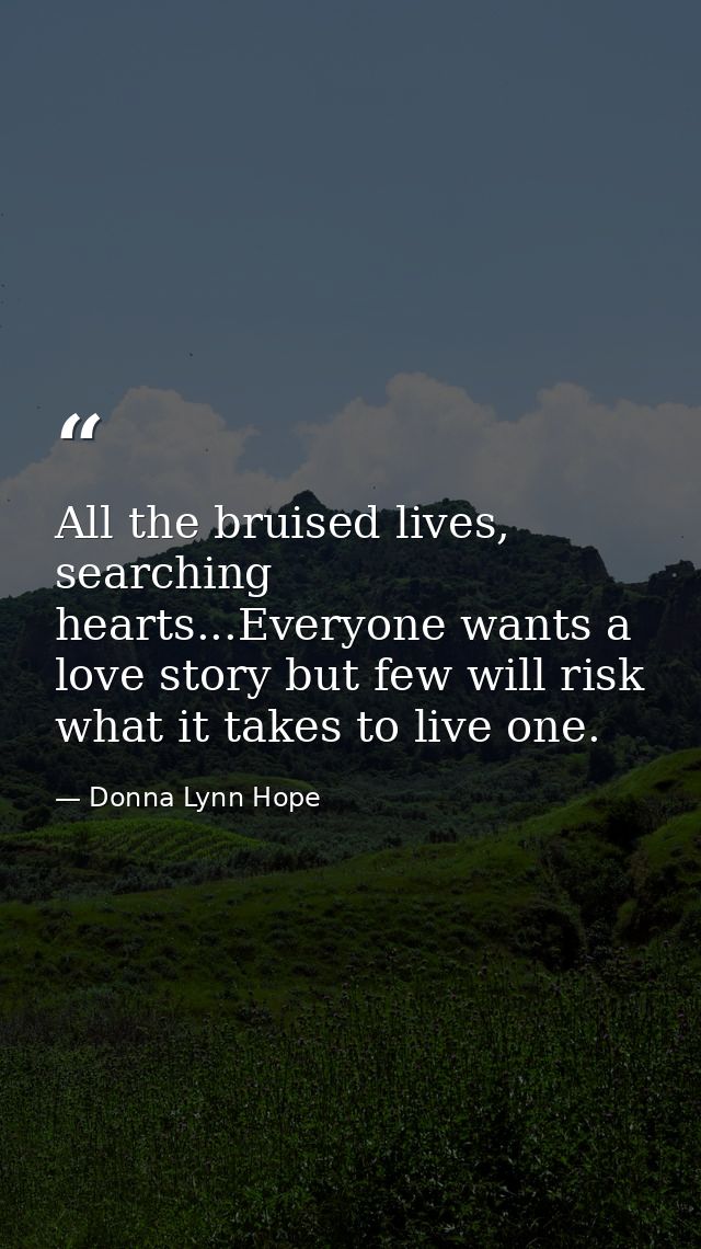 All the bruised lives, searching hearts...Everyone wants a love story but few will risk what it takes to live one. — Donna Lynn Hope