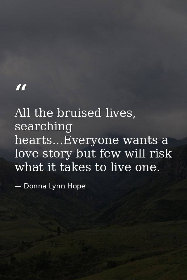 All the bruised lives, searching hearts...Everyone wants a love story but few will risk what it takes to live one. — Donna Lynn Hope