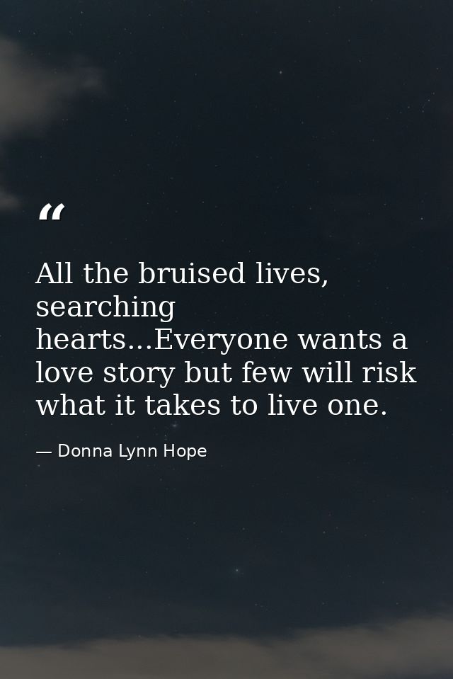 All the bruised lives, searching hearts...Everyone wants a love story but few will risk what it takes to live one. — Donna Lynn Hope