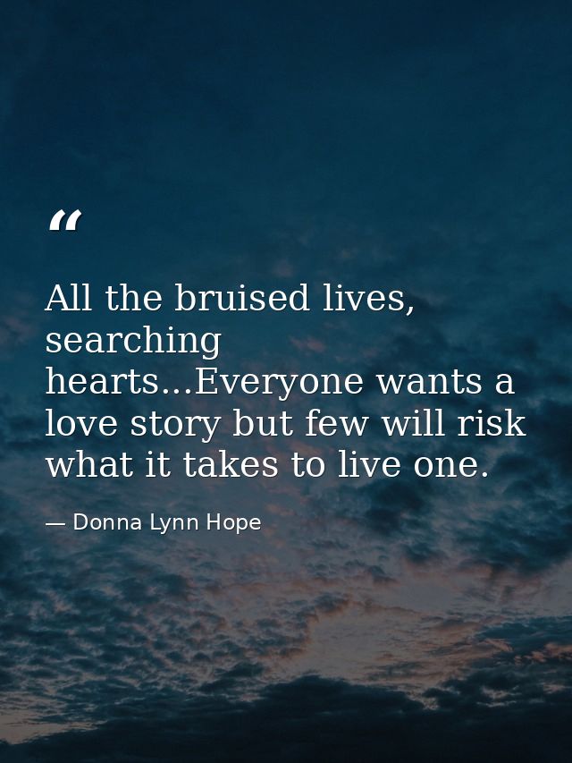 All the bruised lives, searching hearts...Everyone wants a love story but few will risk what it takes to live one. — Donna Lynn Hope