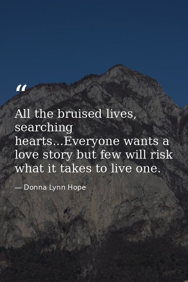 All the bruised lives, searching hearts...Everyone wants a love story but few will risk what it takes to live one. — Donna Lynn Hope