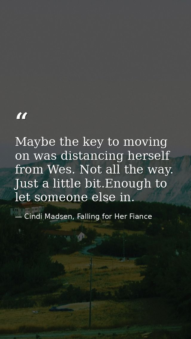 Maybe the key to moving on was distancing herself from Wes. Not all the way. Just a little bit.Enough to let someone els — Cindi Madsen, Falling for Her Fiance
