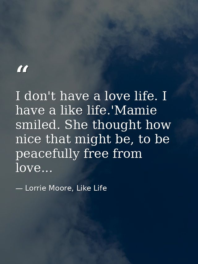 I don't have a love life. I have a like life.'Mamie smiled. She thought how nice that might be, to be peacefully free fr — Lorrie Moore, Like Life
