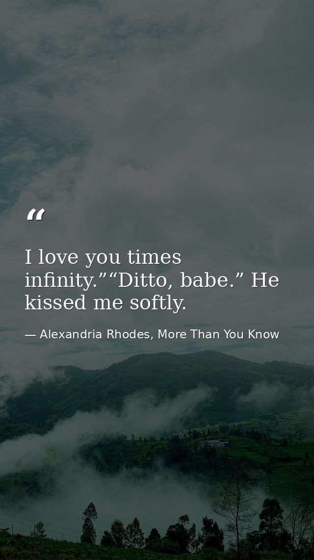 I love you times infinity.”“Ditto, babe.” He kissed me softly. — Alexandria Rhodes, More Than You Know