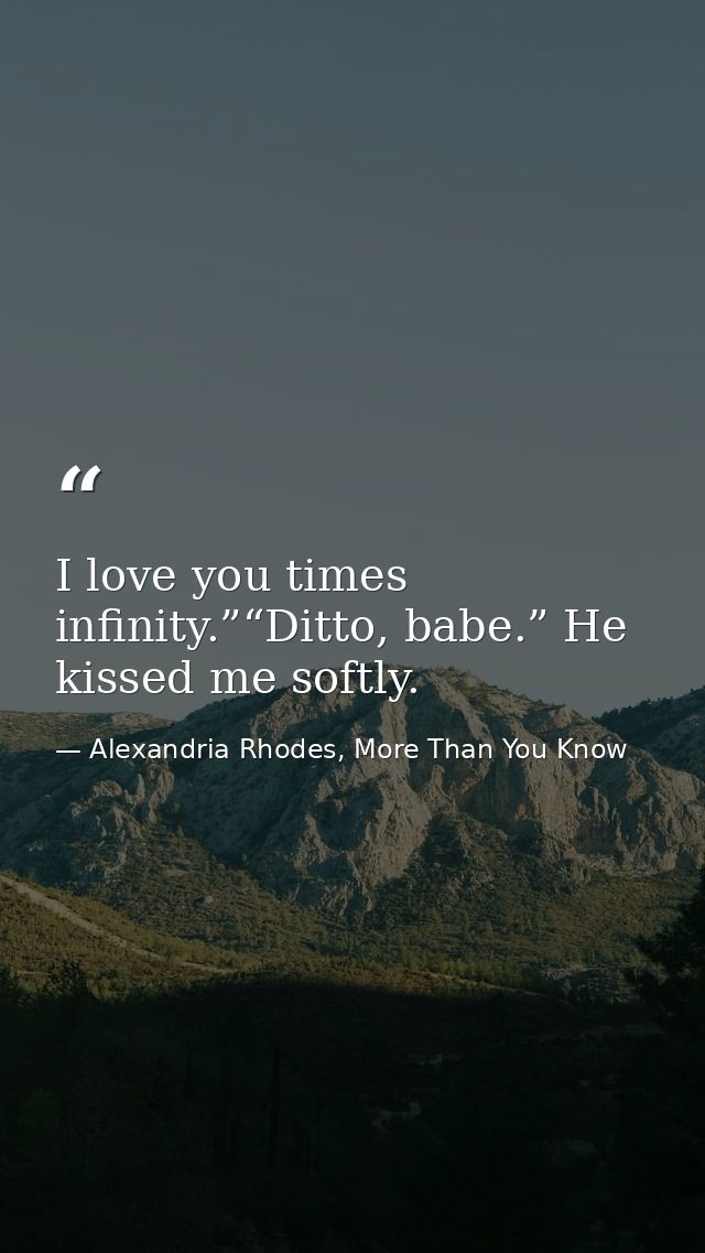 I love you times infinity.”“Ditto, babe.” He kissed me softly. — Alexandria Rhodes, More Than You Know
