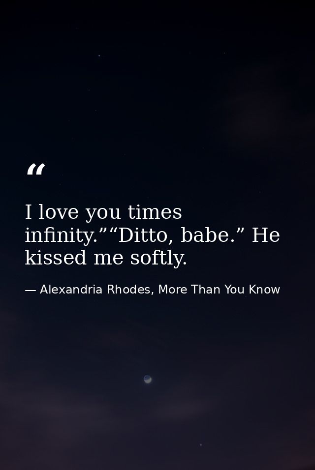 I love you times infinity.”“Ditto, babe.” He kissed me softly. — Alexandria Rhodes, More Than You Know