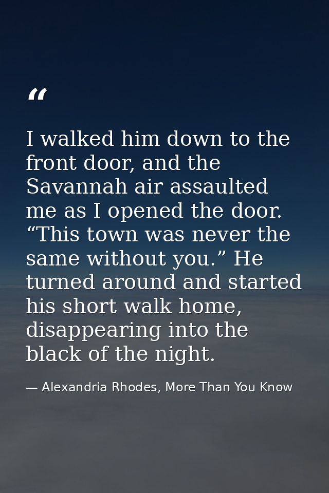 I walked him down to the front door, and the Savannah air assaulted me as I opened the door. “This town was never the sa — Alexandria Rhodes, More Than You Know