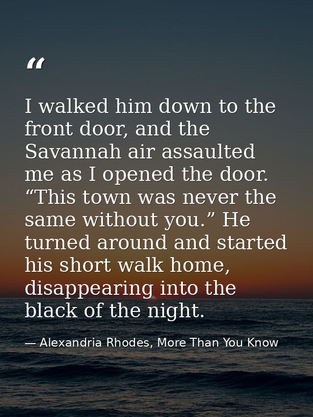 I walked him down to the front door, and the Savannah air assaulted me as I opened the door. “This town was never the sa — Alexandria Rhodes, More Than You Know