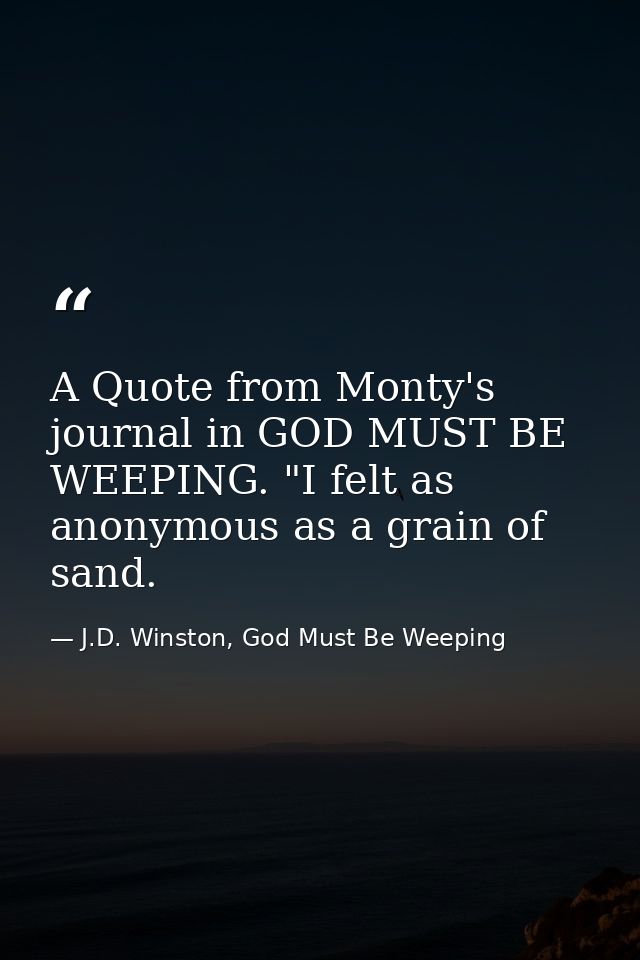A Quote from Monty's journal in GOD MUST BE WEEPING. "I felt as anonymous as a grain of sand. — J.D. Winston, God Must Be Weeping