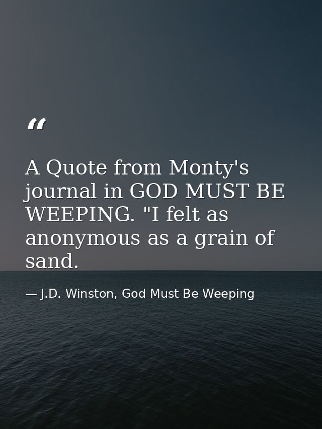 A Quote from Monty's journal in GOD MUST BE WEEPING. "I felt as anonymous as a grain of sand. — J.D. Winston, God Must Be Weeping