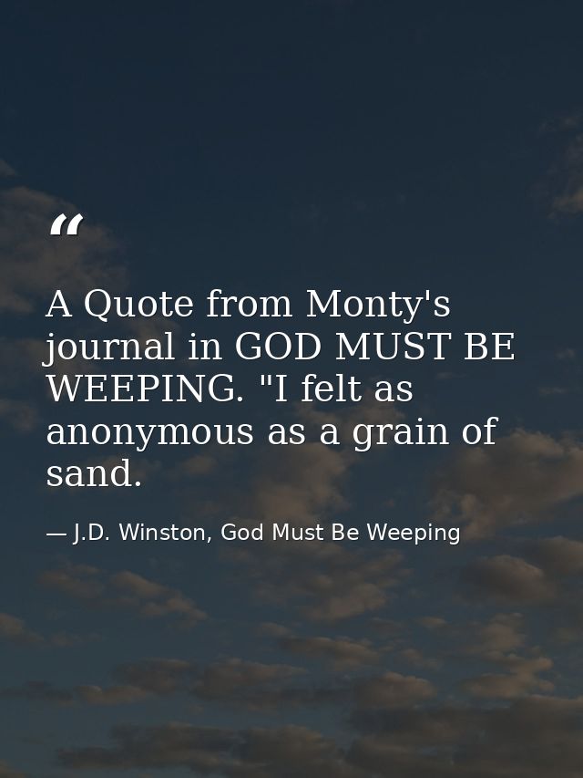 A Quote from Monty's journal in GOD MUST BE WEEPING. "I felt as anonymous as a grain of sand. — J.D. Winston, God Must Be Weeping