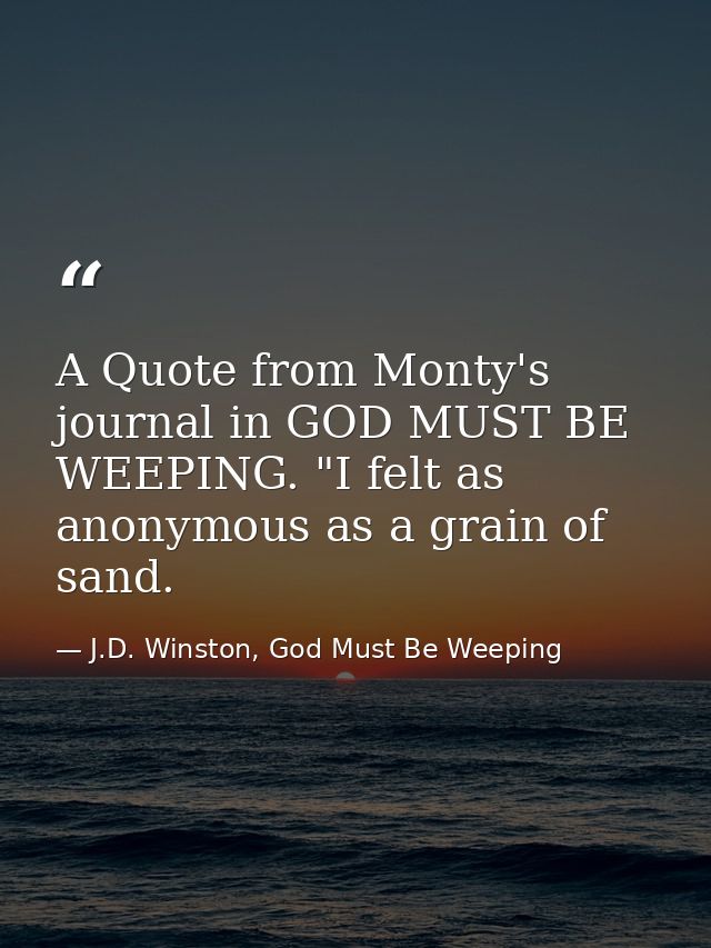 A Quote from Monty's journal in GOD MUST BE WEEPING. "I felt as anonymous as a grain of sand. — J.D. Winston, God Must Be Weeping