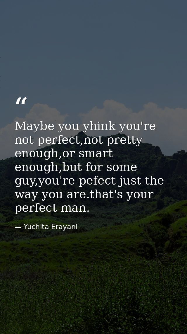 Maybe you yhink you're not perfect,not pretty enough,or smart enough,but for some guy,you're pefect just the way you are — Yuchita Erayani