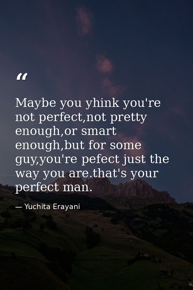 Maybe you yhink you're not perfect,not pretty enough,or smart enough,but for some guy,you're pefect just the way you are — Yuchita Erayani