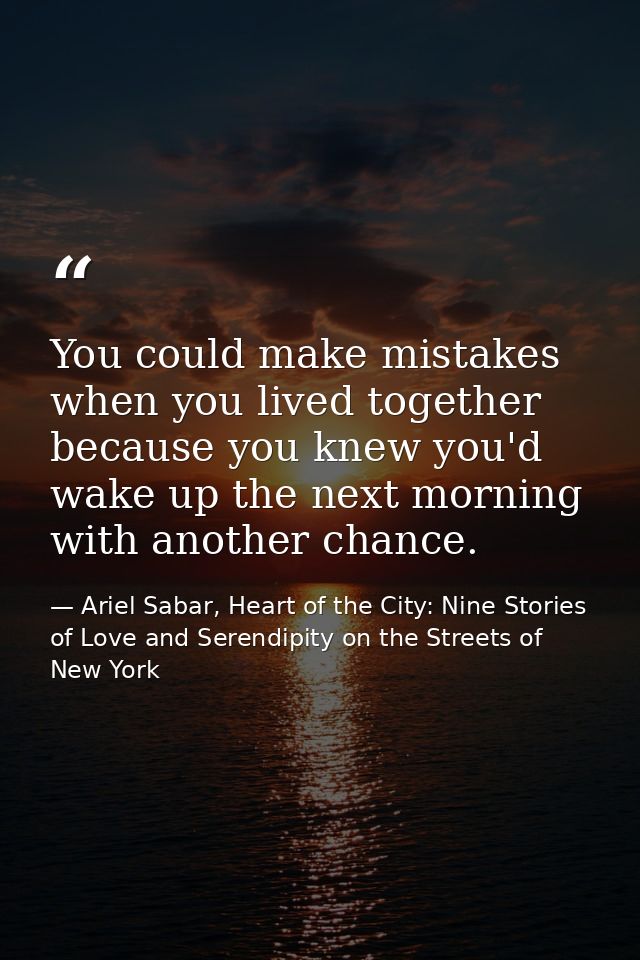 You could make mistakes when you lived together because you knew you'd wake up the next morning with another chance. — Ariel Sabar, Heart of the City: Nine Stories of Love and Serendipity on the Streets of New York