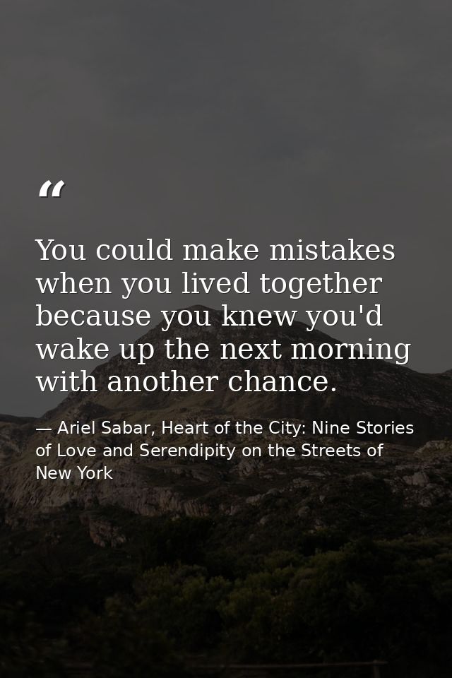 You could make mistakes when you lived together because you knew you'd wake up the next morning with another chance. — Ariel Sabar, Heart of the City: Nine Stories of Love and Serendipity on the Streets of New York
