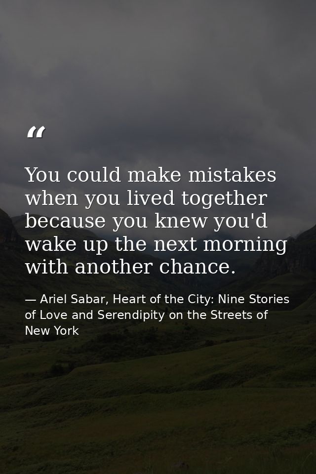You could make mistakes when you lived together because you knew you'd wake up the next morning with another chance. — Ariel Sabar, Heart of the City: Nine Stories of Love and Serendipity on the Streets of New York