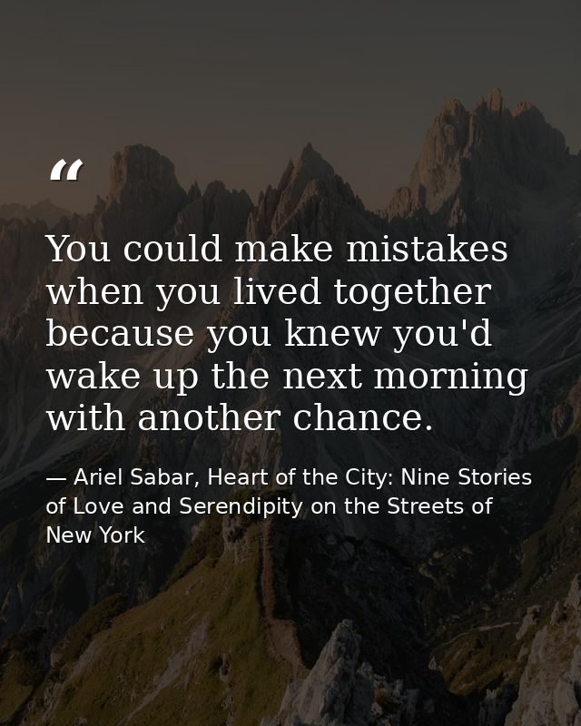 You could make mistakes when you lived together because you knew you'd wake up the next morning with another chance. — Ariel Sabar, Heart of the City: Nine Stories of Love and Serendipity on the Streets of New York