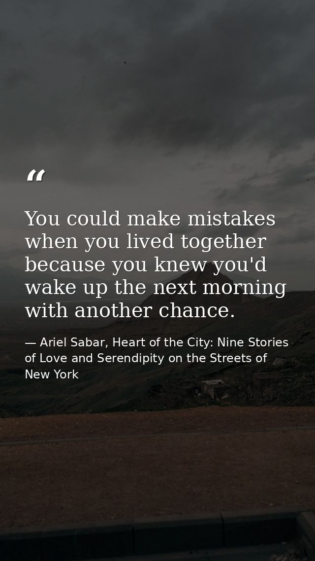 You could make mistakes when you lived together because you knew you'd wake up the next morning with another chance. — Ariel Sabar, Heart of the City: Nine Stories of Love and Serendipity on the Streets of New York