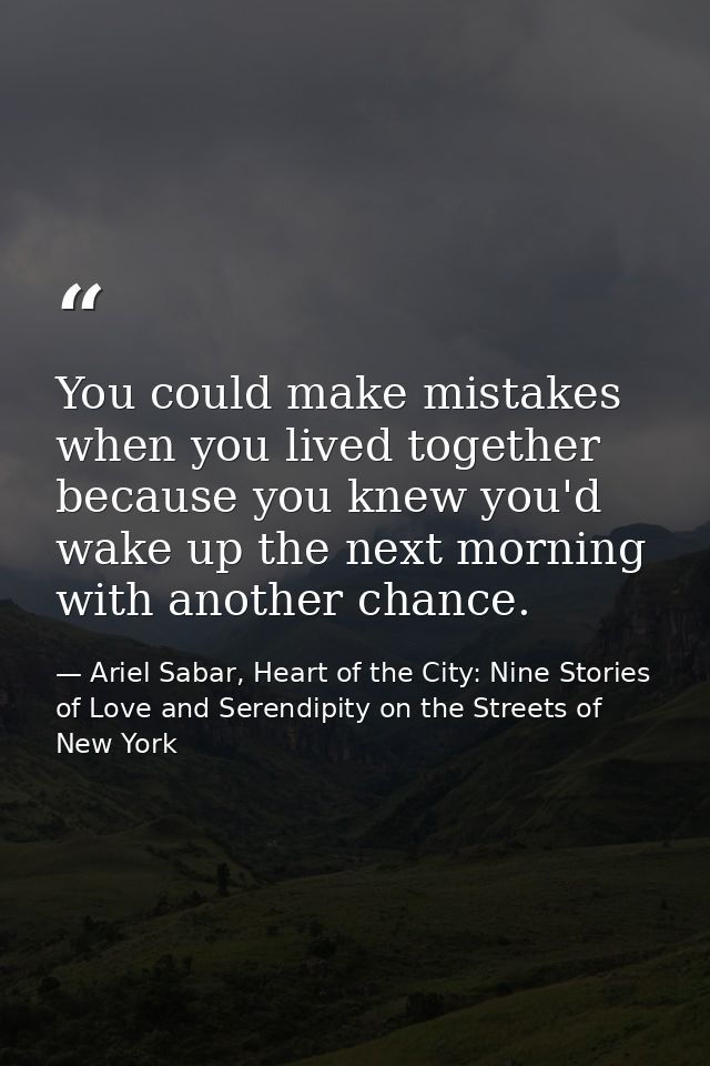 You could make mistakes when you lived together because you knew you'd wake up the next morning with another chance. — Ariel Sabar, Heart of the City: Nine Stories of Love and Serendipity on the Streets of New York