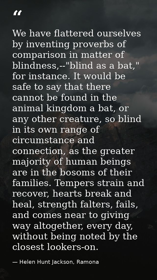 We have flattered ourselves by inventing proverbs of comparison in matter of blindness,--"blind as a bat," for instance. — Helen Hunt Jackson, Ramona
