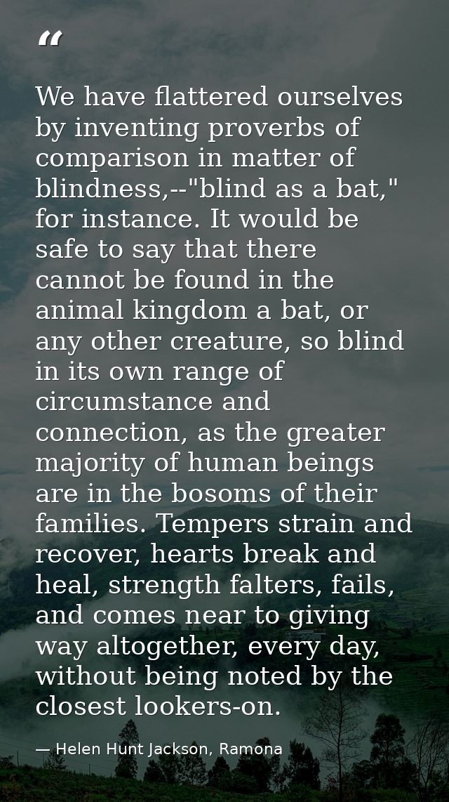 We have flattered ourselves by inventing proverbs of comparison in matter of blindness,--"blind as a bat," for instance. — Helen Hunt Jackson, Ramona