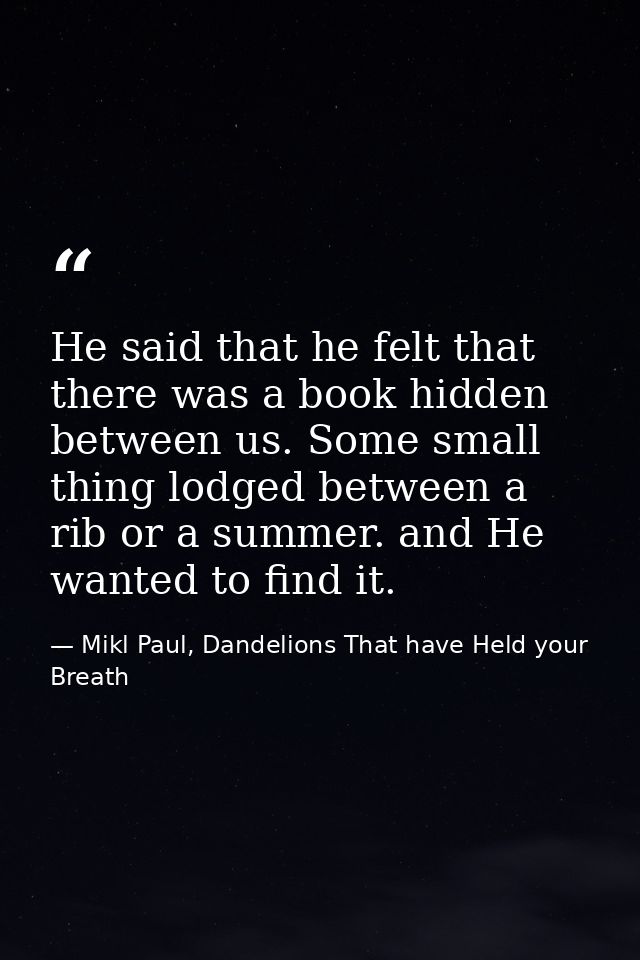 He said that he felt that there was a book hidden between us. Some small thing lodged between a rib or a summer. and He  — Mikl Paul, Dandelions That have Held your Breath